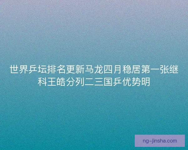 世界乒坛排名更新马龙四月稳居第一张继科王皓分列二三国乒优势明