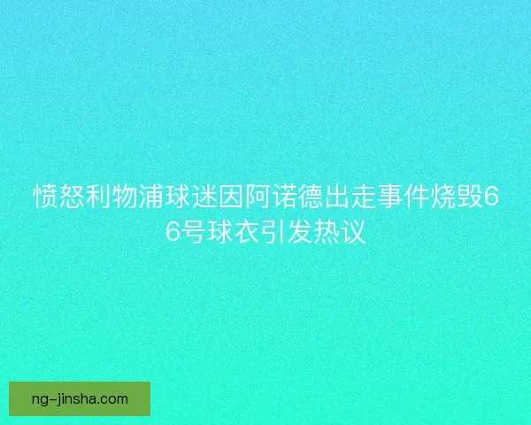愤怒利物浦球迷因阿诺德出走事件烧毁66号球衣引发热议
