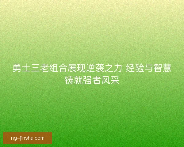勇士三老组合展现逆袭之力 经验与智慧铸就强者风采