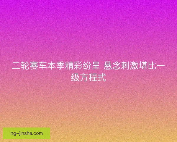 二轮赛车本季精彩纷呈 悬念刺激堪比一级方程式